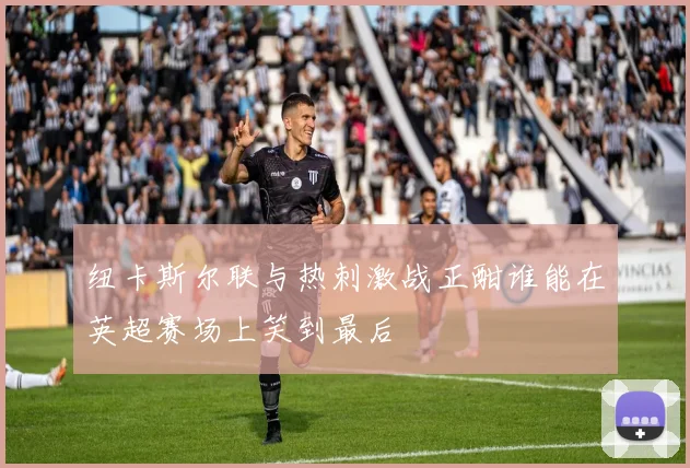 纽卡斯尔联与热刺激战正酣谁能在英超赛场上笑到最后