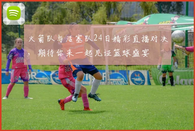 火箭队与活塞队24日精彩直播对决，期待你来一起见证篮球盛宴