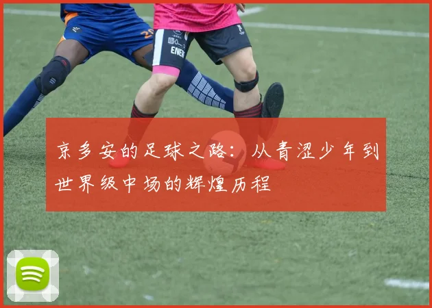 京多安的足球之路：从青涩少年到世界级中场的辉煌历程