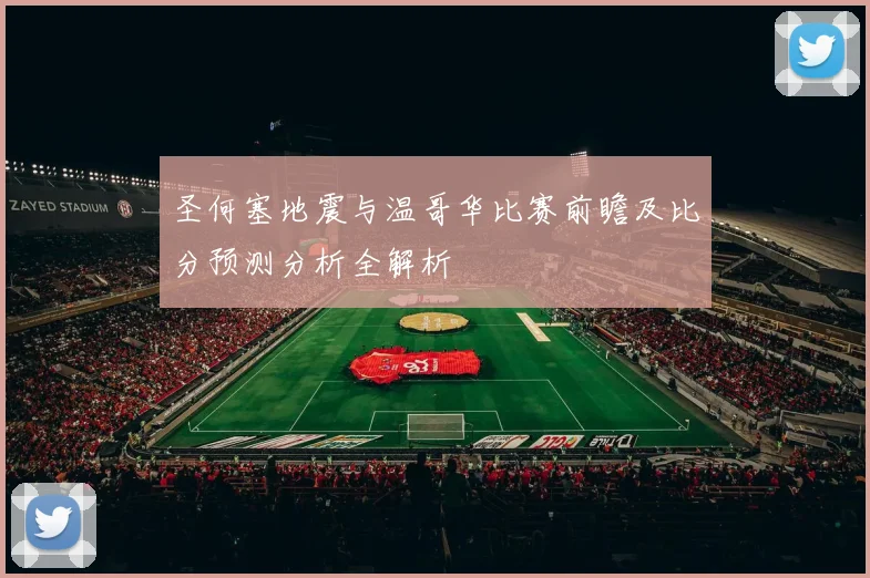 圣何塞地震与温哥华比赛前瞻及比分预测分析全解析